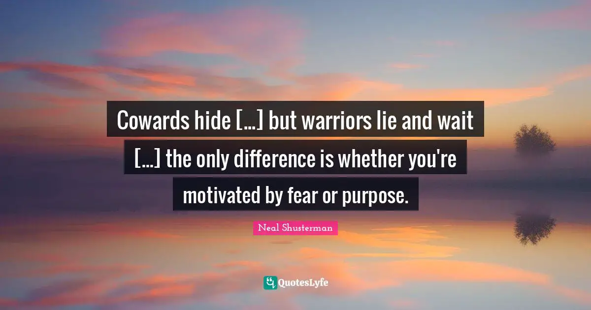 Cowards hide [...] but warriors lie and wait [...] the only difference is whether you're motivated by fear or purpose.