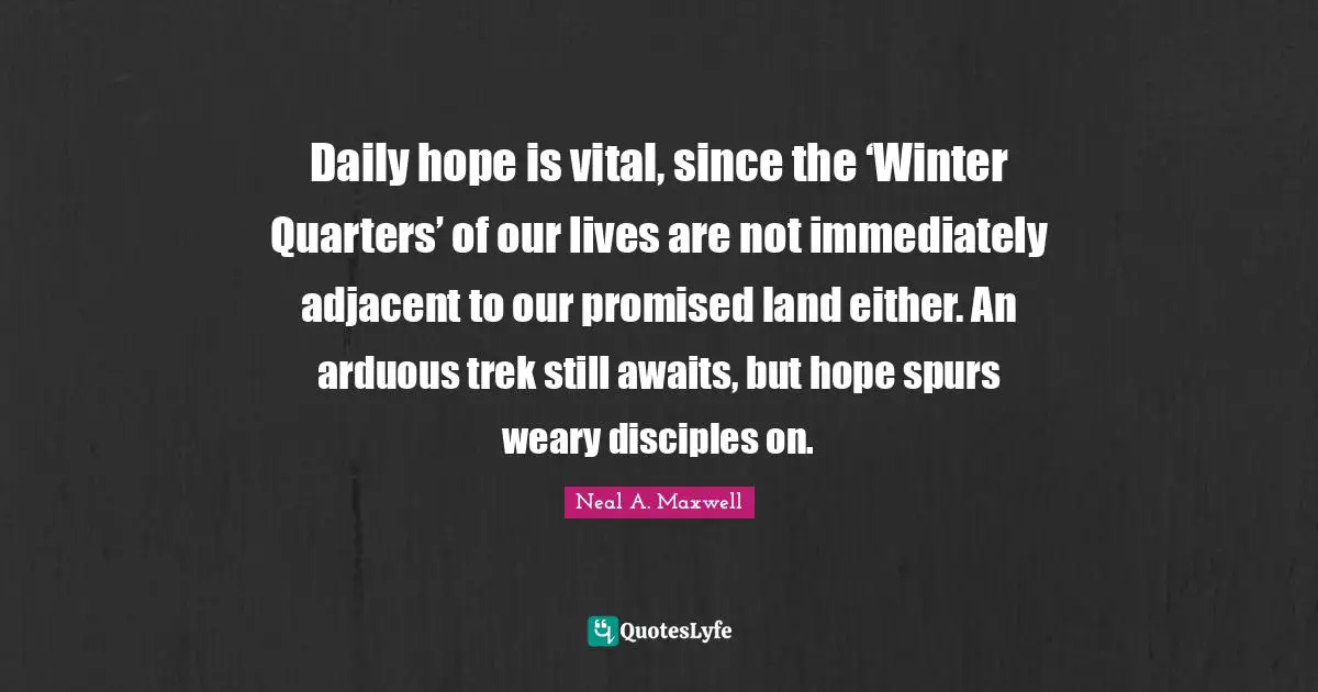 Daily hope is vital, since the ‘Winter Quarters’ of our lives are not immediately adjacent to our promised land either. An arduous trek still awaits, but hope spurs weary disciples on.