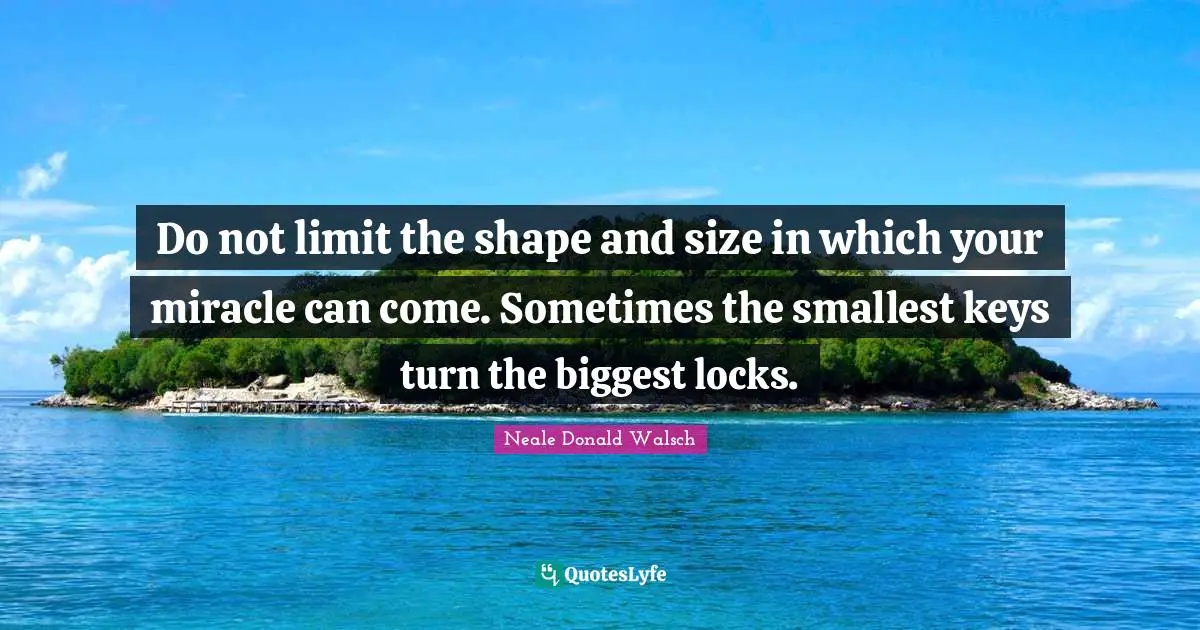 Do not limit the shape and size in which your miracle can come. Sometimes the smallest keys turn the biggest locks.