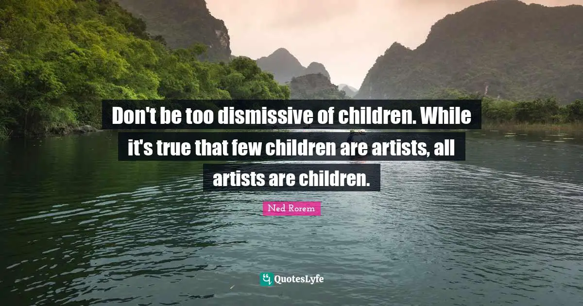 Don't be too dismissive of children. While it's true that few children are artists, all artists are children.