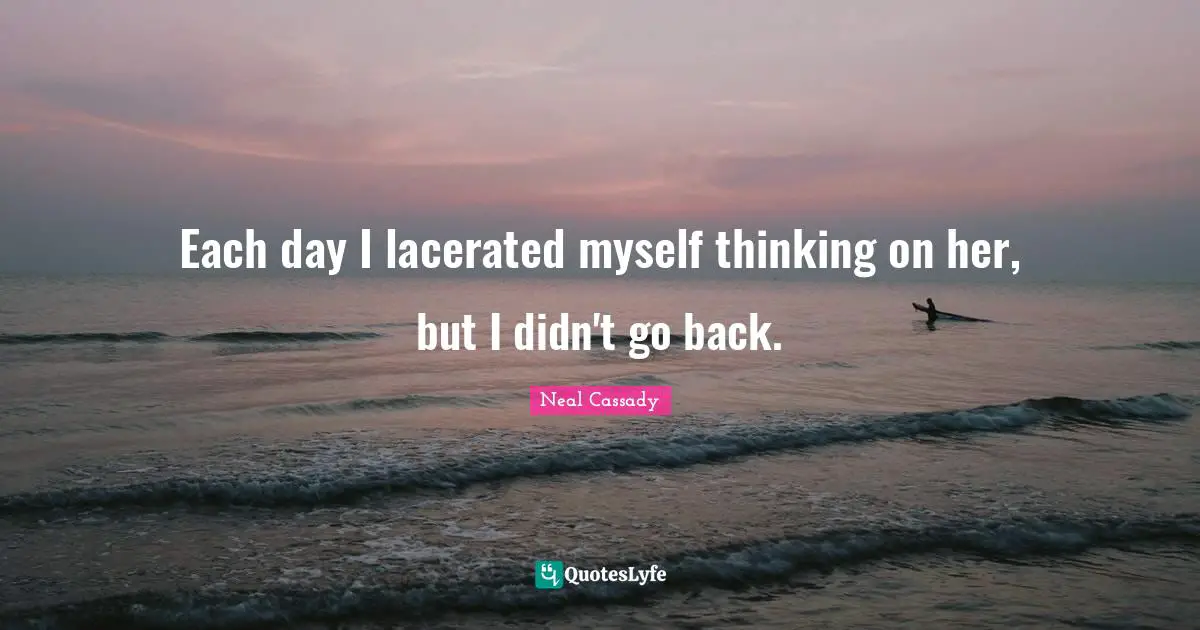 Each day I lacerated myself thinking on her, but I didn't go back.
