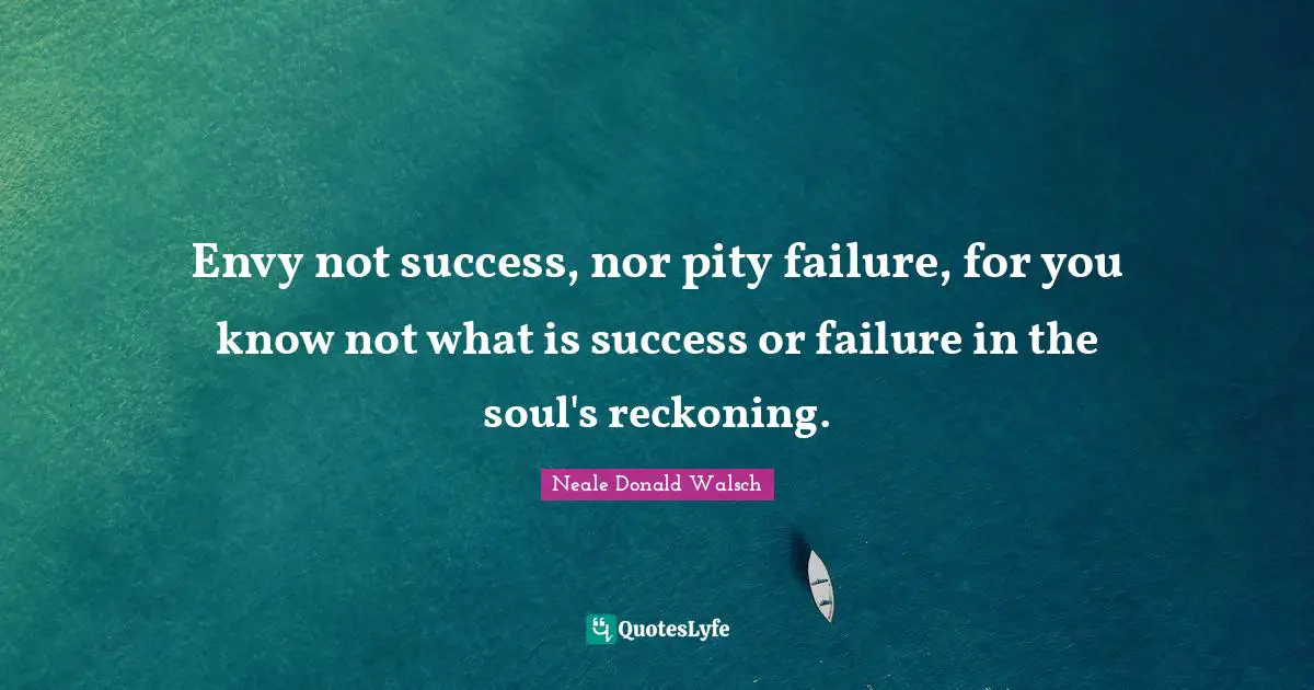 Reckoning Quotes: "Envy not success, nor pity failure, for you know not what is success or failure in the soul's reckoning."