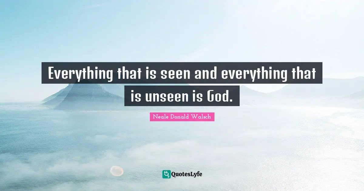 Everything that is seen and everything that is unseen is God.