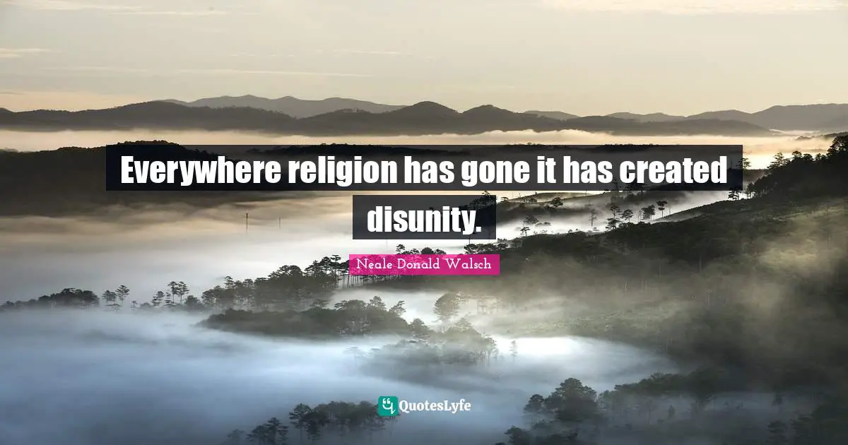 Everywhere religion has gone it has created disunity.