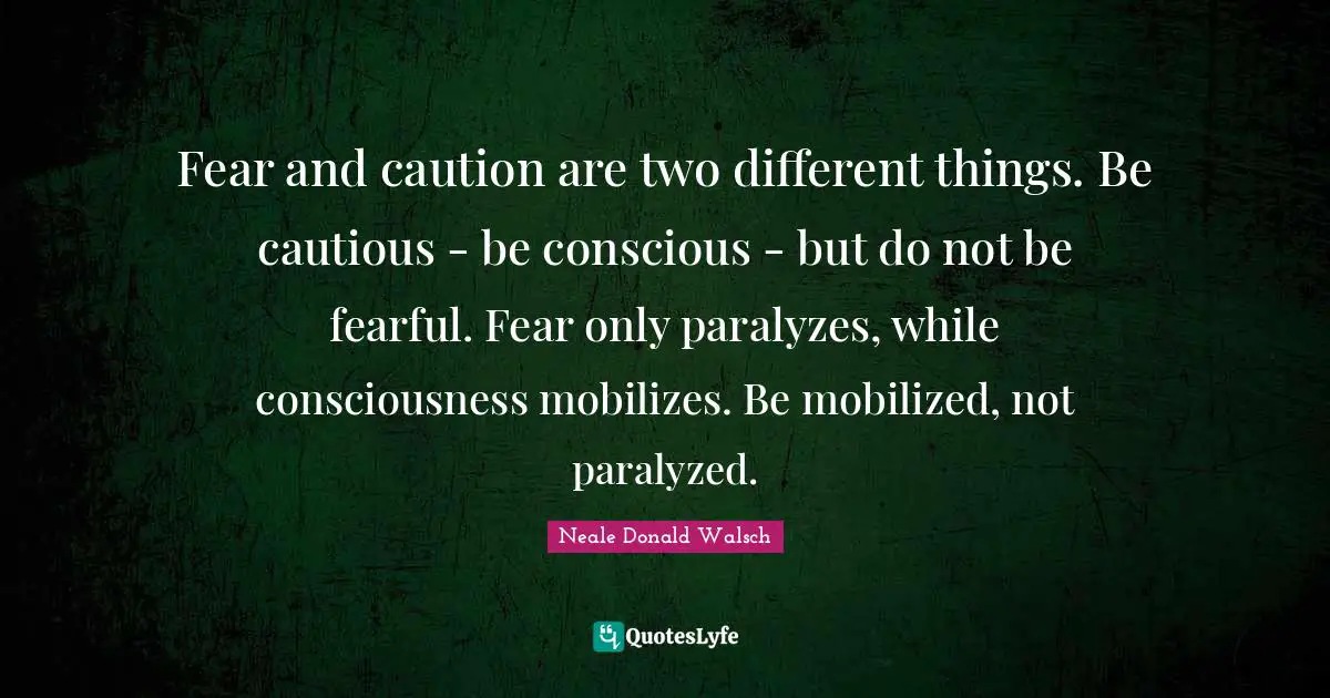 Two Different Things Quotes: "Fear and caution are two different things. Be cautious - be conscious - but do not be fearful. Fear only paralyzes, while consciousness mobilizes. Be mobilized, not paralyzed."