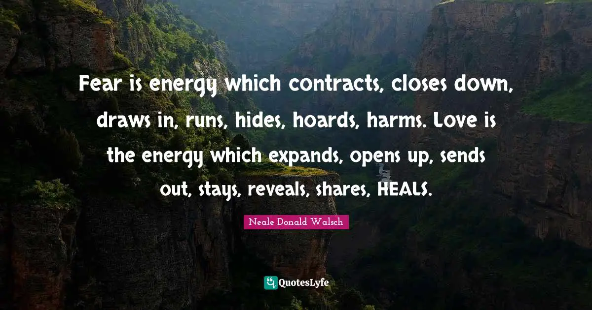 Contracts Quotes: "Fear is energy which contracts, closes down, draws in, runs, hides, hoards, harms. Love is the energy which expands, opens up, sends out, stays, reveals, shares, HEALS."