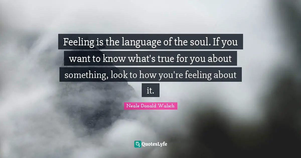 Feeling is the language of the soul. If you want to know what's true for you about something, look to how you're feeling about it.