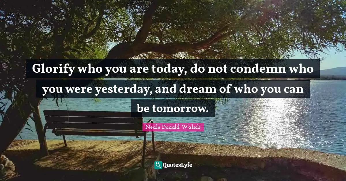 Neale Donald Walsch Quotes: Glorify who you are today, do not condemn who you were yesterday, and dream of who you can be tomorrow.
