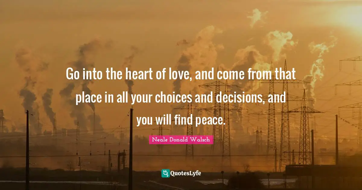 Go into the heart of love, and come from that place in all your choices and decisions, and you will find peace.