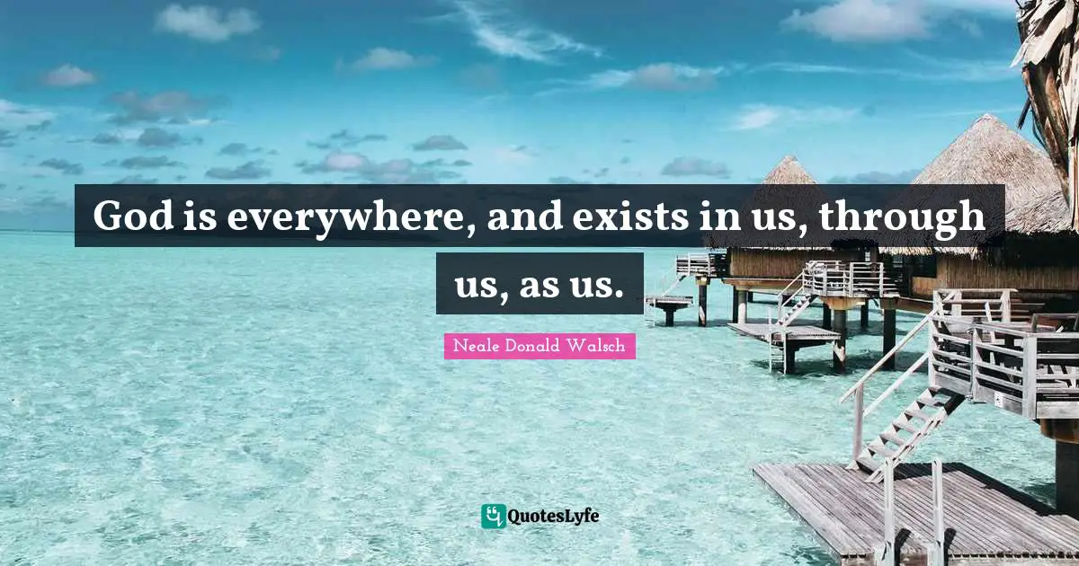 God is everywhere, and exists in us, through us, as us.