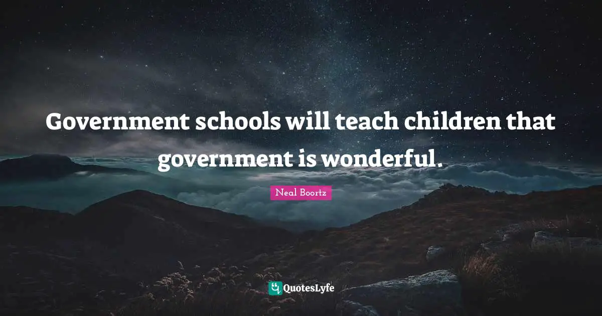 Government schools will teach children that government is wonderful.