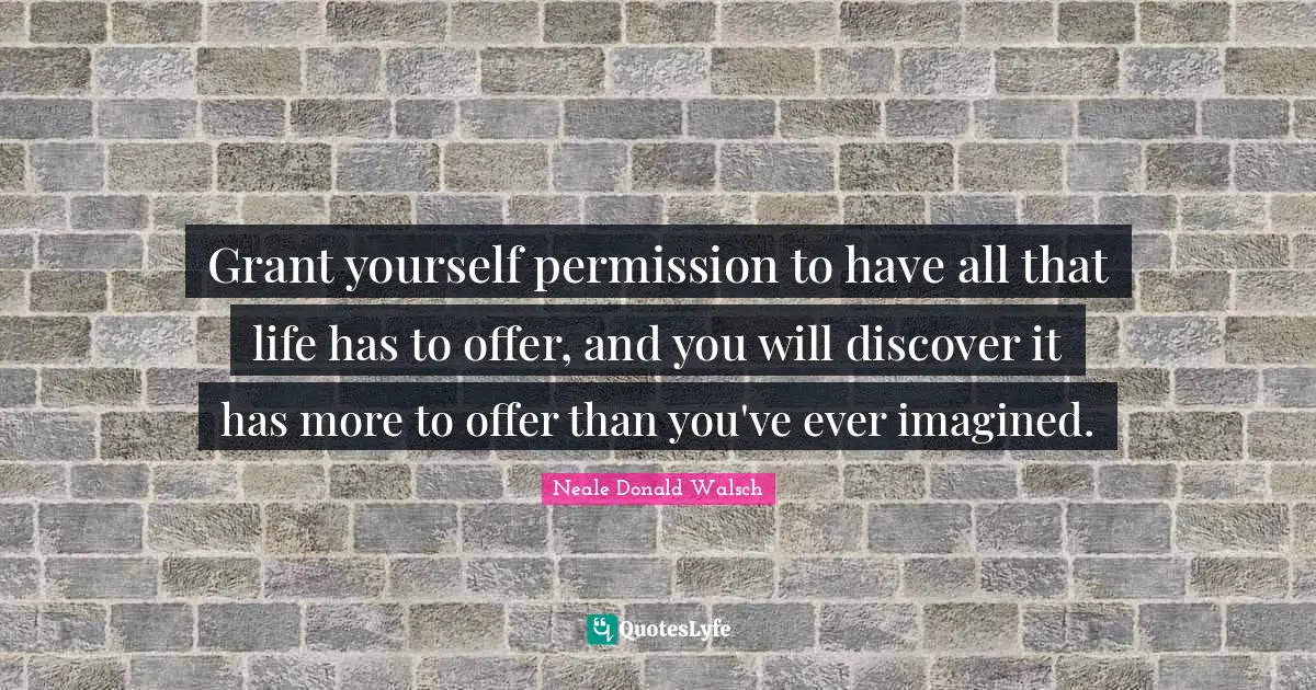 Grant yourself permission to have all that life has to offer, and you will discover it has more to offer than you've ever imagined.