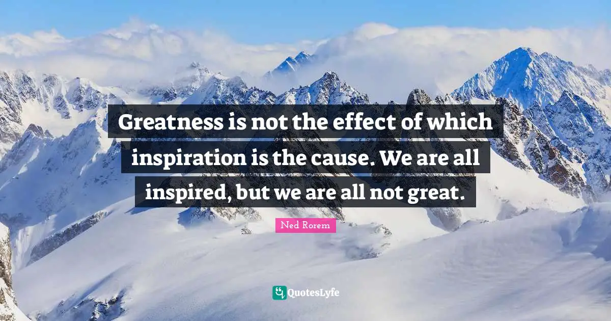 Greatness is not the effect of which inspiration is the cause. We are all inspired, but we are all not great.