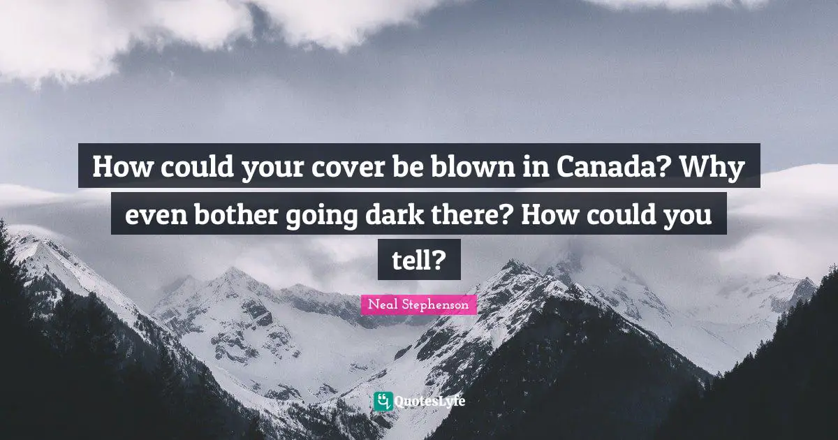 How could your cover be blown in Canada? Why even bother going dark there? How could you tell?
