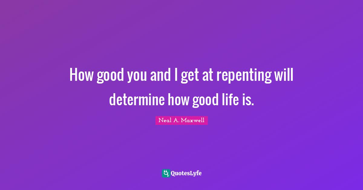 How good you and I get at repenting will determine how good life is.