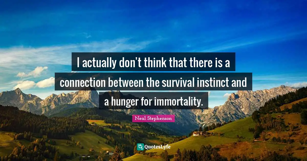 I actually don't think that there is a connection between the survival instinct and a hunger for immortality.