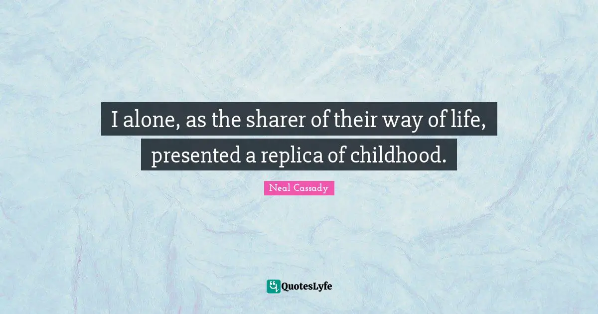 I alone, as the sharer of their way of life, presented a replica of childhood.