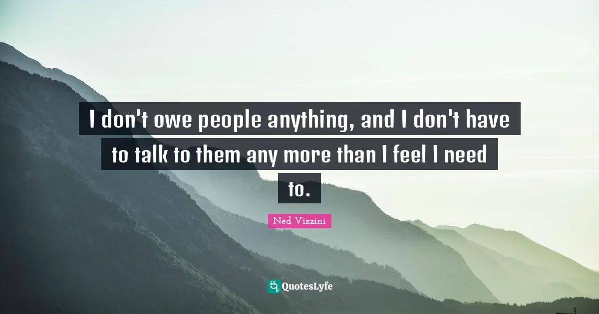 Ned Vizzini Quotes: "I don't owe people anything, and I don't have to talk to them any more than I feel I need to."