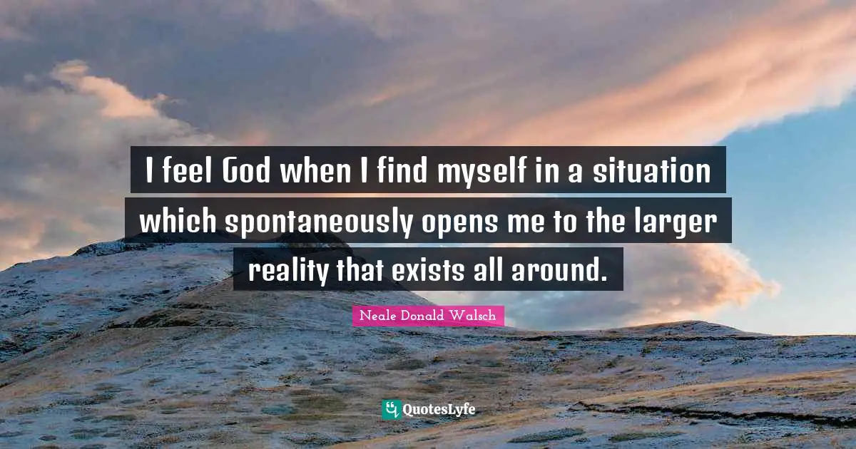 I feel God when I find myself in a situation which spontaneously opens me to the larger reality that exists all around.