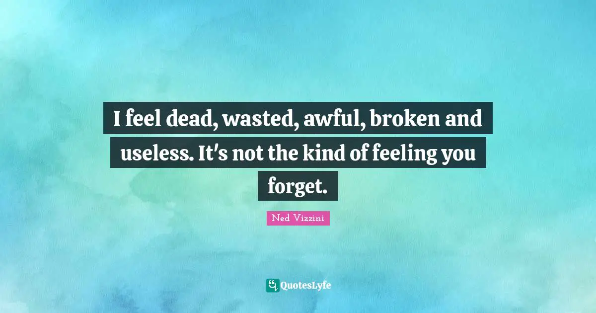 Ned Vizzini Quotes: "I feel dead, wasted, awful, broken and useless. It's not the kind of feeling you forget."