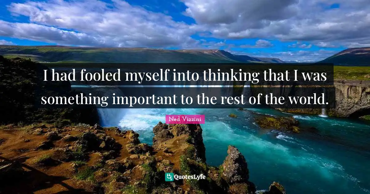 Ned Vizzini Quotes: "I had fooled myself into thinking that I was something important to the rest of the world."