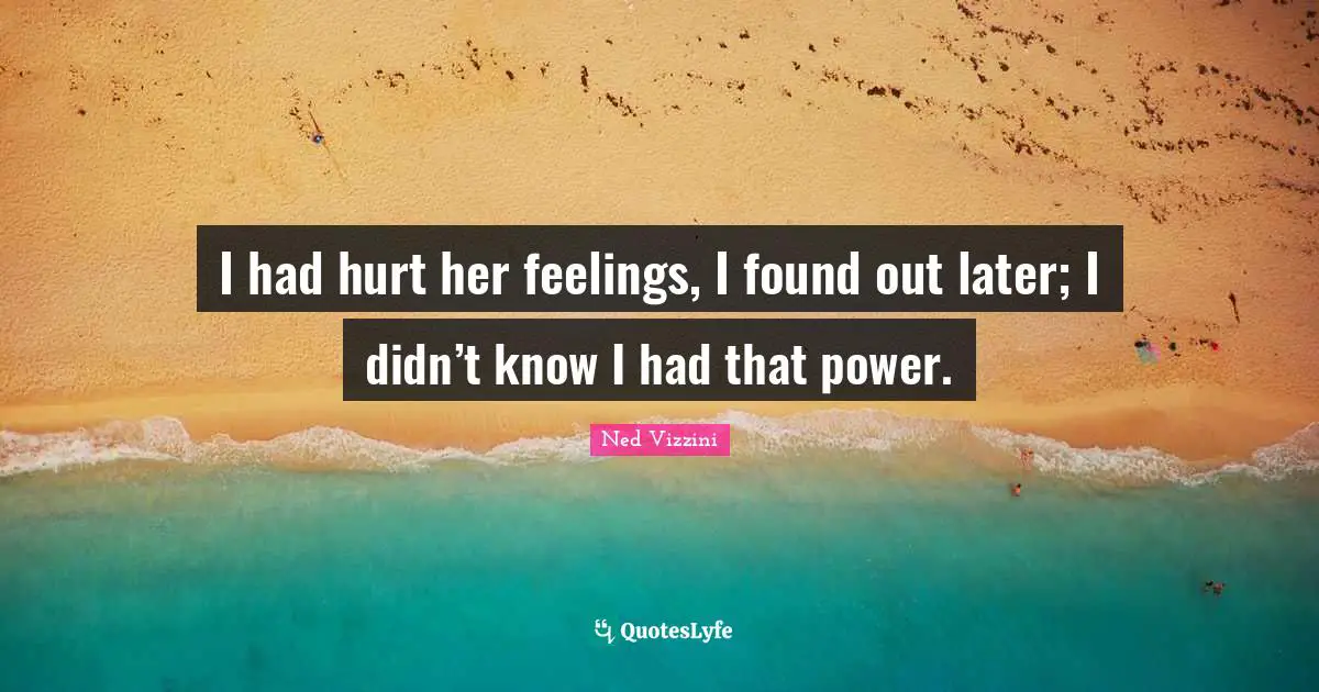 I had hurt her feelings, I found out later; I didn’t know I had that power.