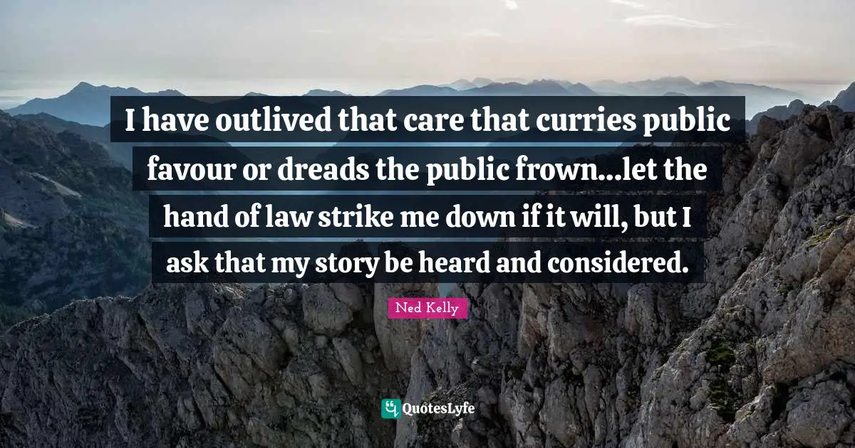 Ned Kelly Quotes: I have outlived that care that curries public favour or dreads the public frown…let the hand of law strike me down if it will, but I ask that my story be heard and considered.
