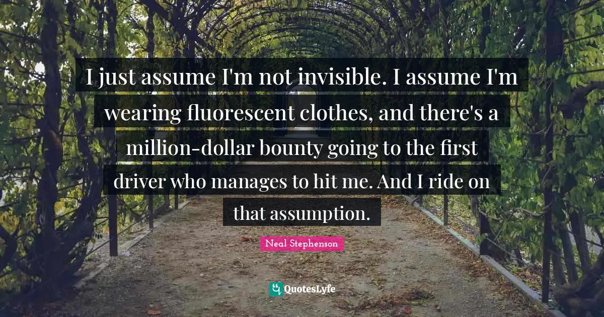 I just assume I'm not invisible. I assume I'm wearing fluorescent clothes, and there's a million-dollar bounty going to the first driver who manages to hit me. And I ride on that assumption.