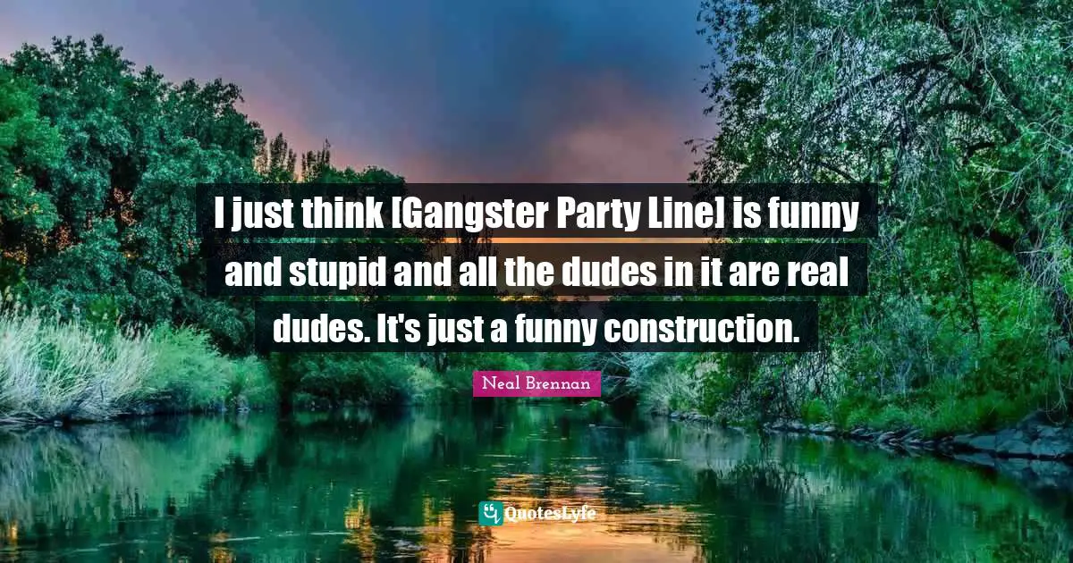 I just think [Gangster Party Line] is funny and stupid and all the dudes in it are real dudes. It's just a funny construction.