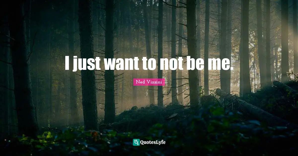 Ned Vizzini Quotes: "I just want to not be me."
