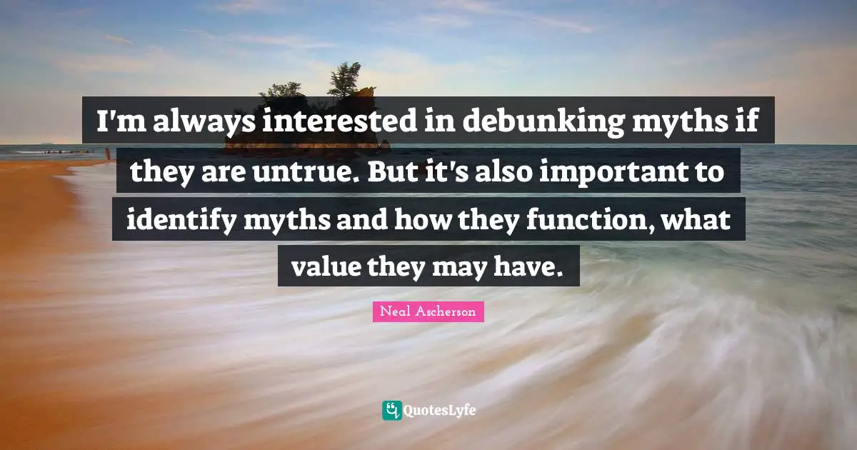 I'm always interested in debunking myths if they are untrue. But it's also important to identify myths and how they function, what value they may have.