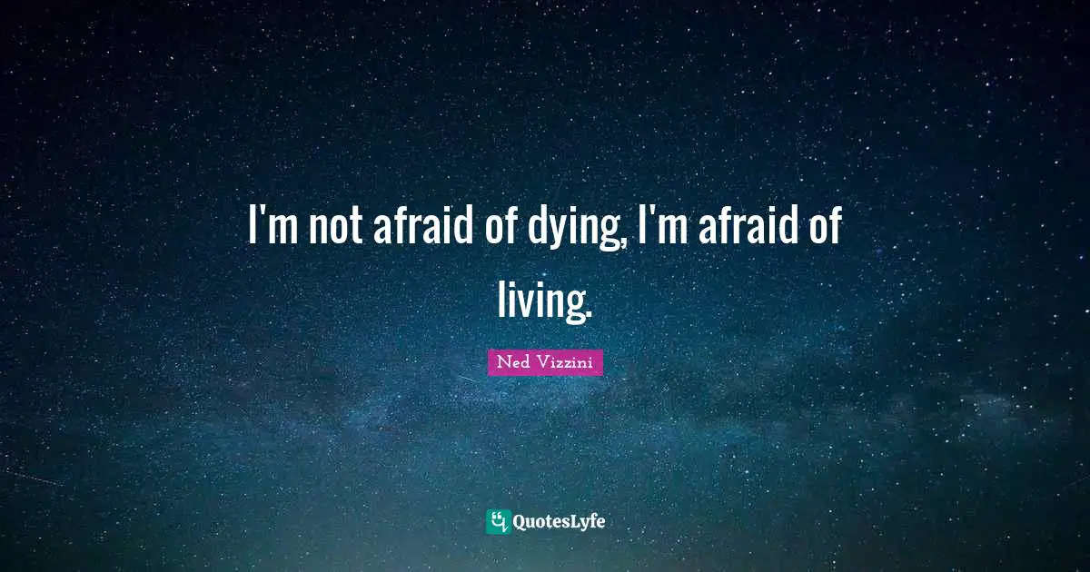 I'm not afraid of dying, I'm afraid of living.