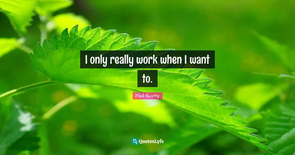 I only really work when I want to.