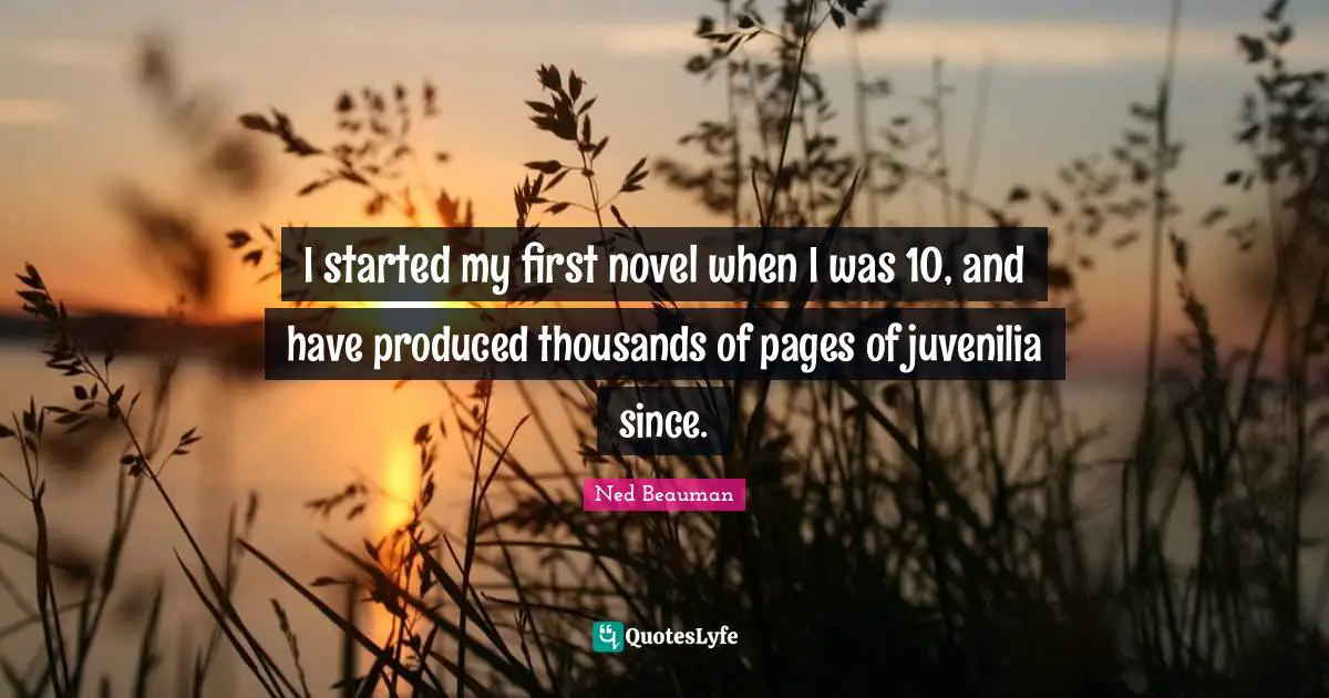 I started my first novel when I was 10, and have produced thousands of pages of juvenilia since.
