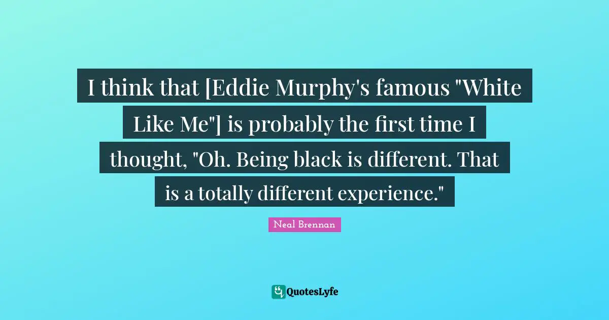 I think that [Eddie Murphy's famous "White Like Me"] is probably the first time I thought, "Oh. Being black is different. That is a totally different experience."
