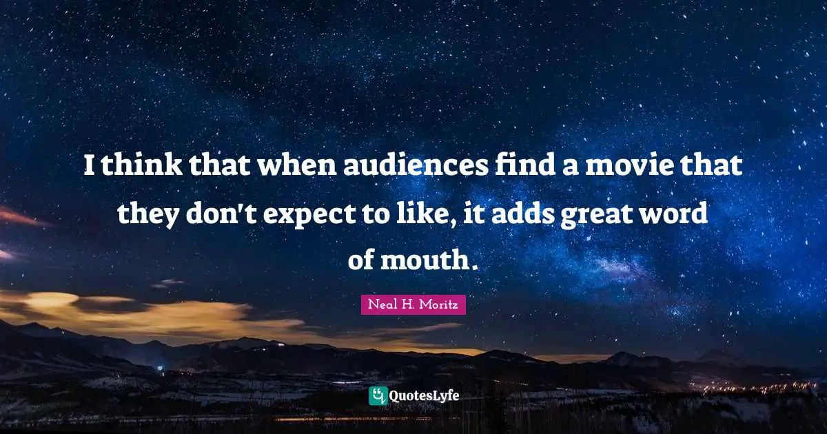 I think that when audiences find a movie that they don't expect to like, it adds great word of mouth.