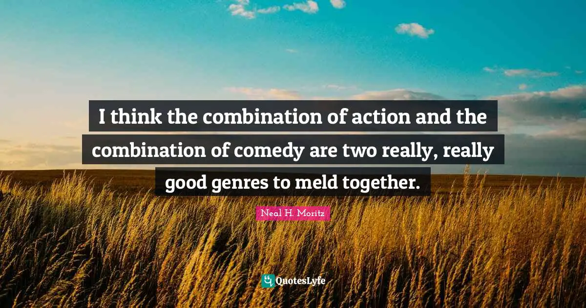 Neal H. Moritz Quotes: "I think the combination of action and the combination of comedy are two really, really good genres to meld together."