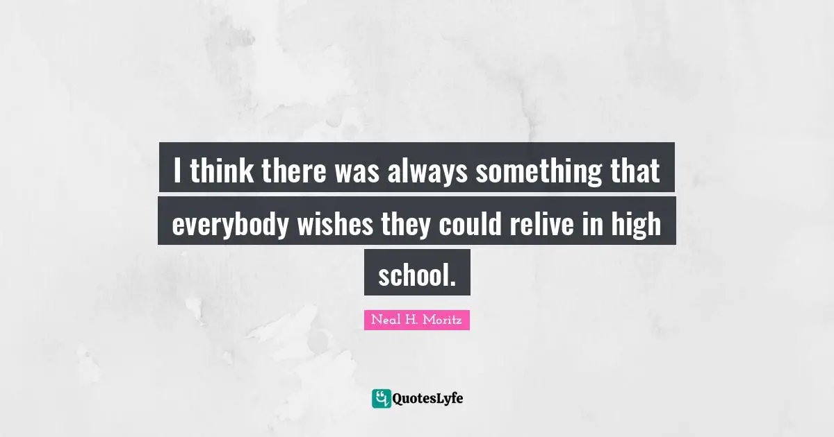 Neal H. Moritz Quotes: "I think there was always something that everybody wishes they could relive in high school."