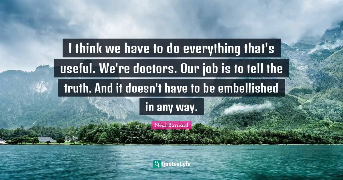 I think we have to do everything that's useful. We're doctors. Our job is to tell the truth. And it doesn't have to be embellished in any way.
