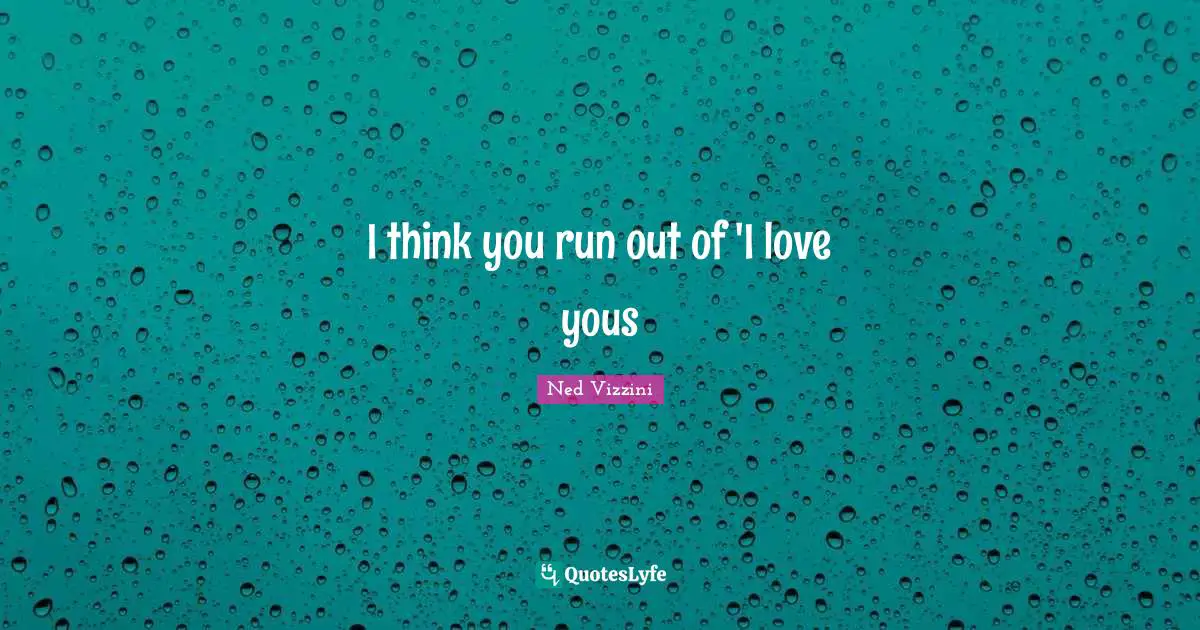 Ned Vizzini Quotes: "I think you run out of 'I love yous"