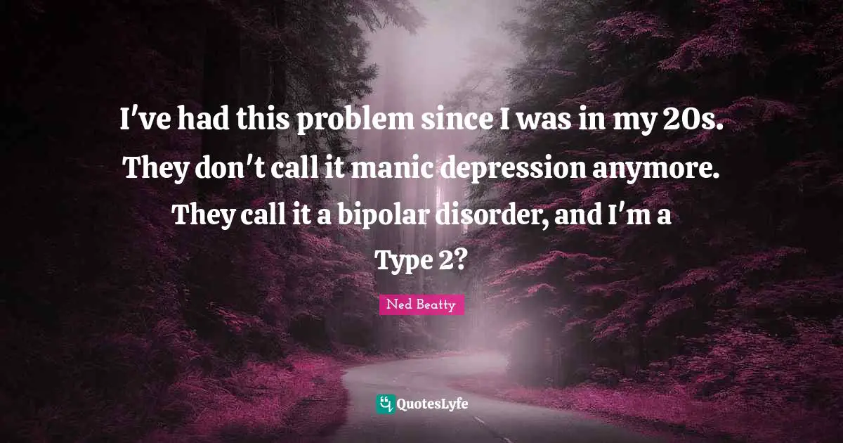 Disorder Quotes: "I've had this problem since I was in my 20s. They don't call it manic depression anymore. They call it a bipolar disorder, and I'm a Type 2?"