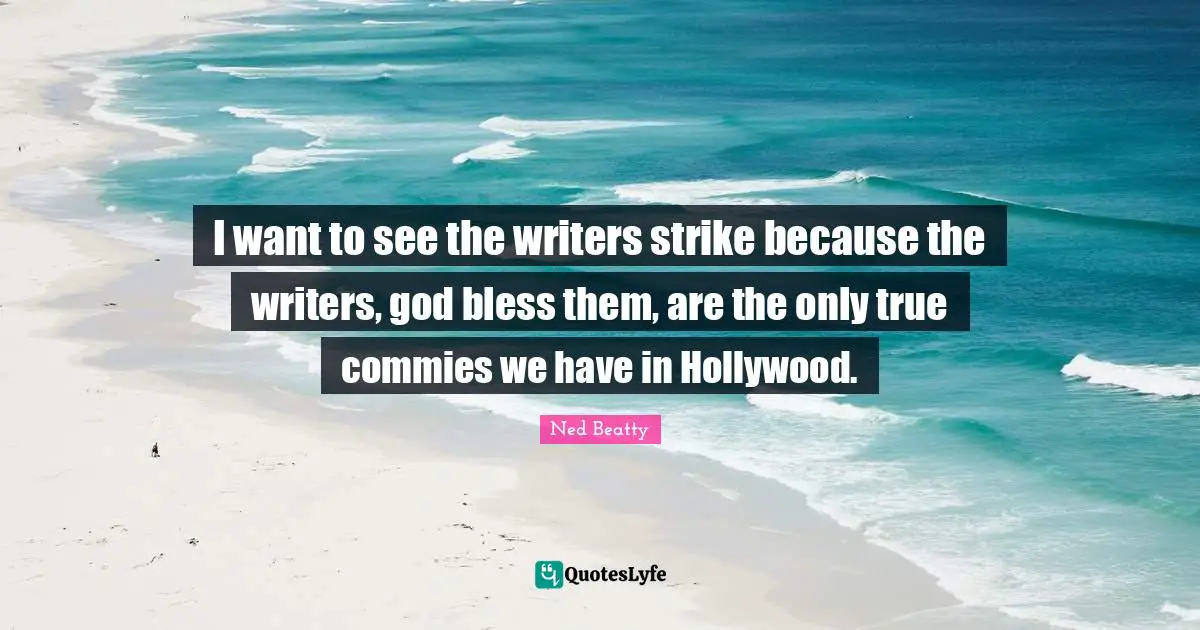 I want to see the writers strike because the writers, god bless them, are the only true commies we have in Hollywood.