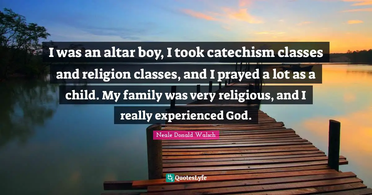 I was an altar boy, I took catechism classes and religion classes, and I prayed a lot as a child. My family was very religious, and I really experienced God.