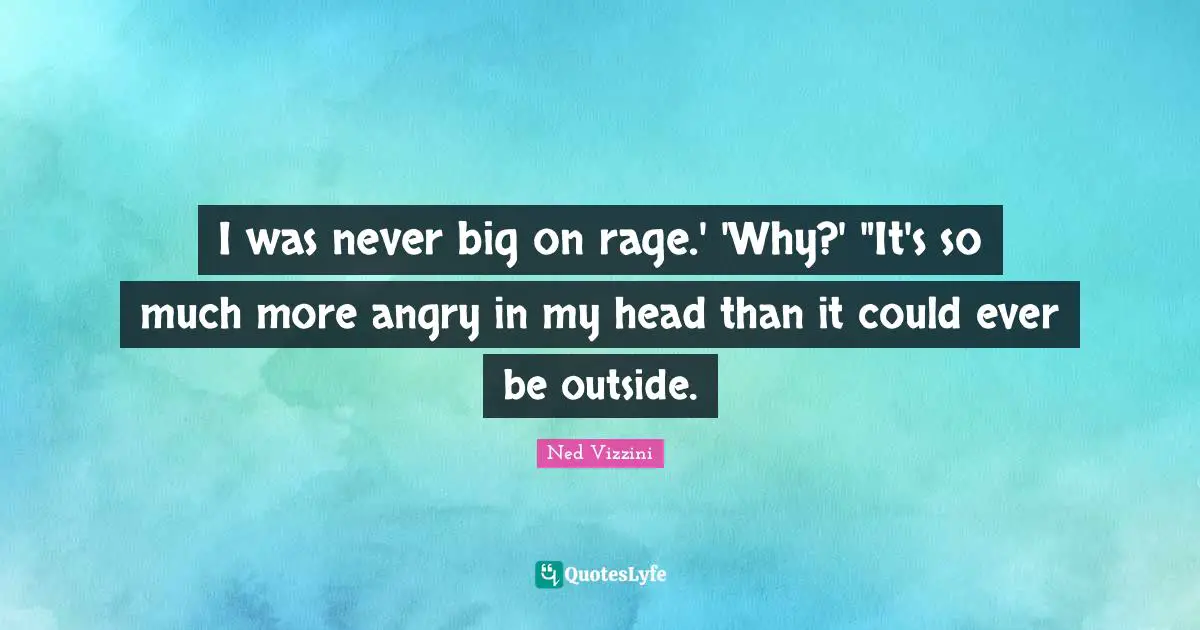 Ned Vizzini Quotes: "I was never big on rage.' 'Why?' "It's so much more angry in my head than it could ever be outside."