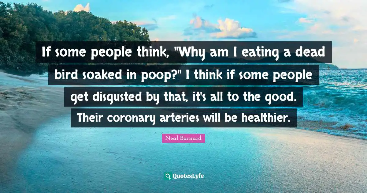 If some people think, "Why am I eating a dead bird soaked in poop?" I think if some people get disgusted by that, it's all to the good. Their coronary arteries will be healthier.