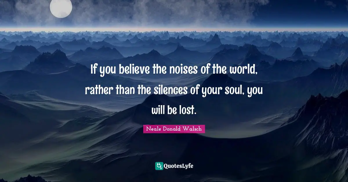 If you believe the noises of the world, rather than the silences of your soul, you will be lost.
