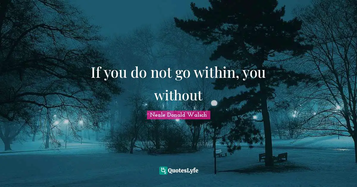 If you do not go within, you without