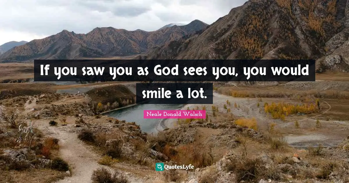 If you saw you as God sees you, you would smile a lot.
