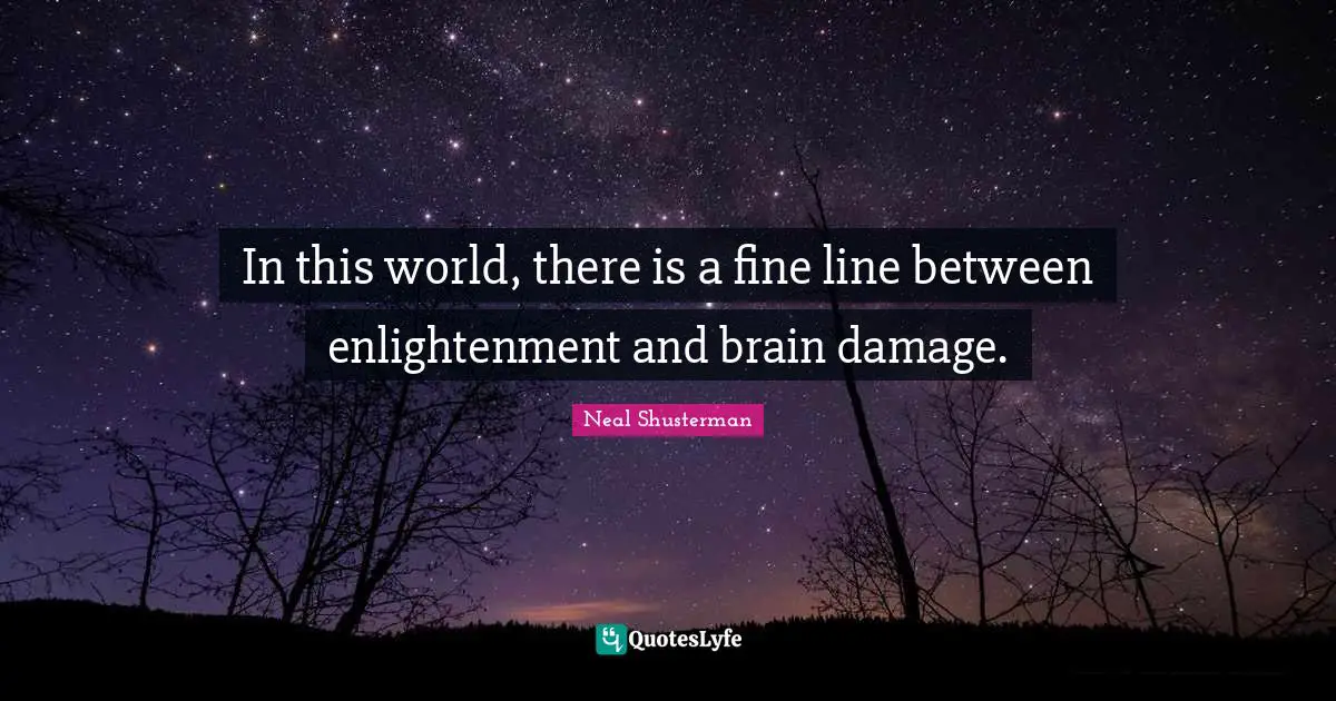 In this world, there is a fine line between enlightenment and brain damage.