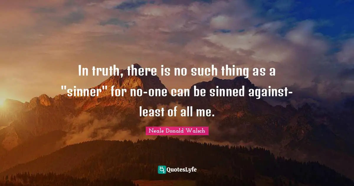 In truth, there is no such thing as a "sinner" for no-one can be sinned against-least of all me.